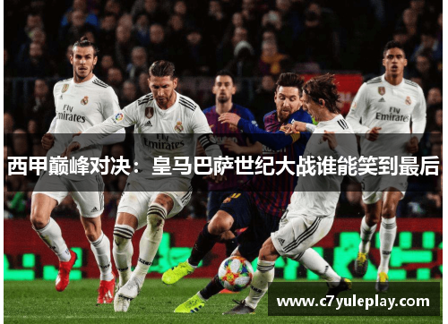 西甲巅峰对决:皇马巴萨世纪大战谁能笑到最后