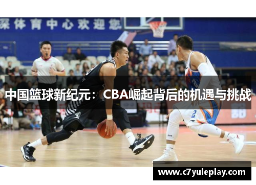 中国篮球新纪元:CBA崛起背后的机遇与挑战