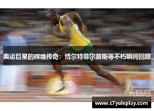 奥运巨星的辉煌传奇:博尔特菲尔普斯等不朽瞬间回顾