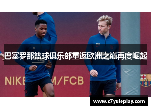 巴塞罗那篮球俱乐部重返欧洲之巅再度崛起