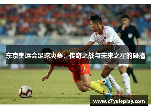 东京奥运会足球决赛:传奇之战与未来之星的碰撞