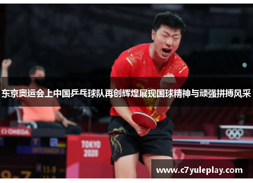 东京奥运会上中国乒乓球队再创辉煌展现国球精神与顽强拼搏风采 东京奥运会上中国乒乓球队再创辉煌展现国球精神与顽强拼搏风采